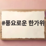 풍요로운 한가위 뜻과 의미 그리고 올해 추석을 보내는 방법 풍요로운 한가위