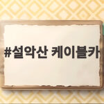 설악산 케이블카 타고 권금성 가는 법과 이용 요금 주차 꿀팁 설악산 케이블카