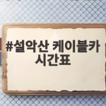 설악산 케이블카 시간표 매일 달라져서 당일 확인이 정답입니다 설악산 케이블카 시간표