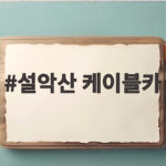 설악산 케이블카 타기 전에 알아두면 좋은 주차 예매 날씨 팁 설악산 케이블카